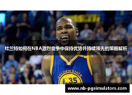 杜兰特如何在NBA激烈竞争中保持优势并持续领先的策略解析