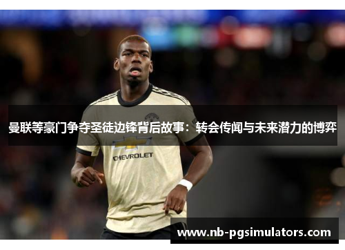 曼联等豪门争夺圣徒边锋背后故事：转会传闻与未来潜力的博弈