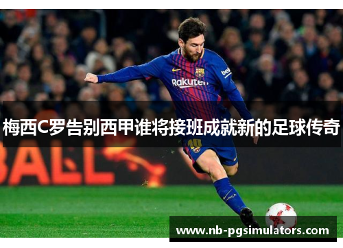 梅西C罗告别西甲谁将接班成就新的足球传奇