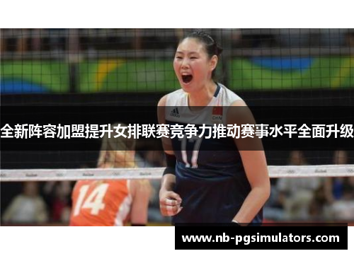 全新阵容加盟提升女排联赛竞争力推动赛事水平全面升级