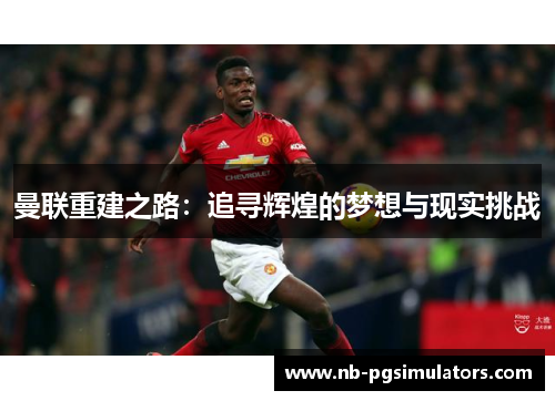 曼联重建之路：追寻辉煌的梦想与现实挑战