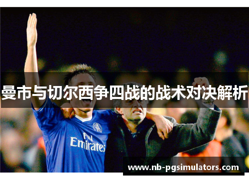 曼市与切尔西争四战的战术对决解析