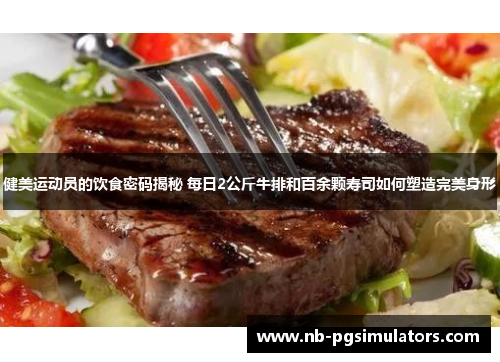健美运动员的饮食密码揭秘 每日2公斤牛排和百余颗寿司如何塑造完美身形