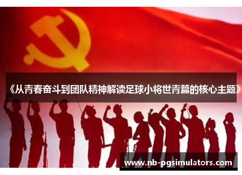 《从青春奋斗到团队精神解读足球小将世青篇的核心主题》