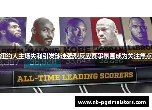 纽约人主场失利引发球迷强烈反应赛事氛围成为关注焦点 纽约人主场失利引发球迷强烈反应赛事氛围成为关注焦点