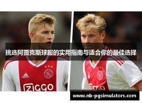 挑选阿贾克斯球服的实用指南与适合你的最佳选择 挑选阿贾克斯球服的实用指南与适合你的最佳选择