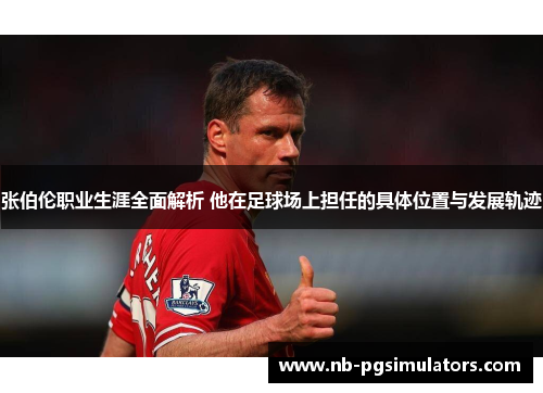 张伯伦职业生涯全面解析 他在足球场上担任的具体位置与发展轨迹 张伯伦职业生涯全面解析 他在足球场上担任的具体位置与发展轨迹