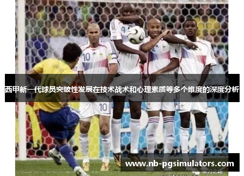 西甲新一代球员突破性发展在技术战术和心理素质等多个维度的深度分析 西甲新一代球员突破性发展在技术战术和心理素质等多个维度的深度分析