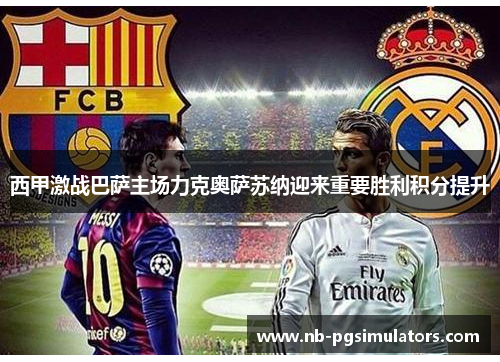 西甲激战巴萨主场力克奥萨苏纳迎来重要胜利积分提升 西甲激战巴萨主场力克奥萨苏纳迎来重要胜利积分提升