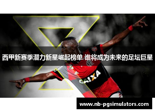 西甲新赛季潜力新星崛起榜单 谁将成为未来的足坛巨星 西甲新赛季潜力新星崛起榜单 谁将成为未来的足坛巨星