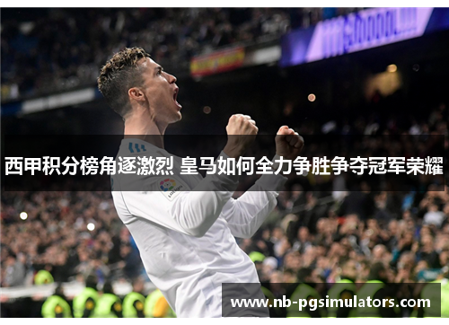 西甲积分榜角逐激烈 皇马如何全力争胜争夺冠军荣耀 西甲积分榜角逐激烈 皇马如何全力争胜争夺冠军荣耀