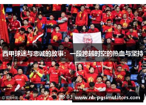 西甲球迷与忠诚的故事:一段跨越时空的热血与坚持 西甲球迷与忠诚的故事:一段跨越时空的热血与坚持