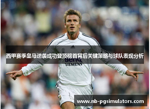 西甲赛季皇马逆袭成功登顶榜首背后关键策略与球队表现分析