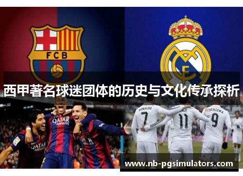 西甲著名球迷团体的历史与文化传承探析 西甲著名球迷团体的历史与文化传承探析