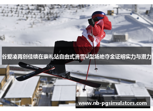 谷爱凌再创佳绩在崇礼站自由式滑雪U型场地夺金证明实力与潜力