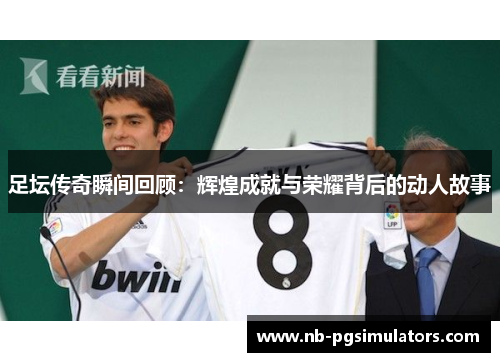 足坛传奇瞬间回顾:辉煌成就与荣耀背后的动人故事 足坛传奇瞬间回顾:辉煌成就与荣耀背后的动人故事