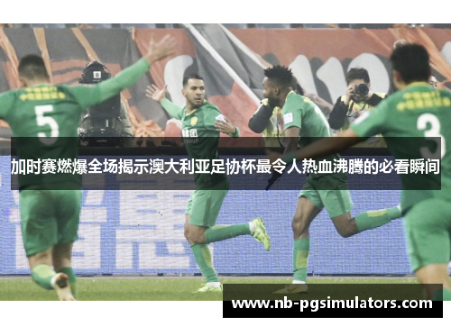 加时赛燃爆全场揭示澳大利亚足协杯最令人热血沸腾的必看瞬间 加时赛燃爆全场揭示澳大利亚足协杯最令人热血沸腾的必看瞬间