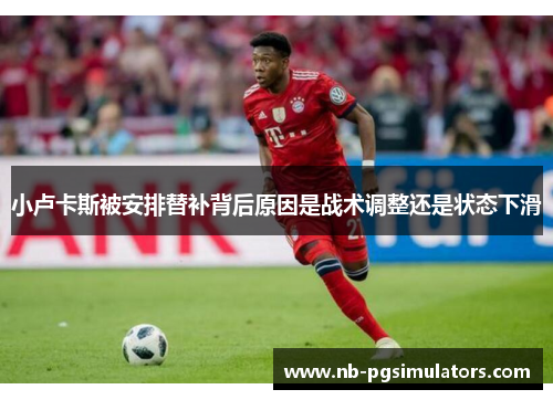 小卢卡斯被安排替补背后原因是战术调整还是状态下滑