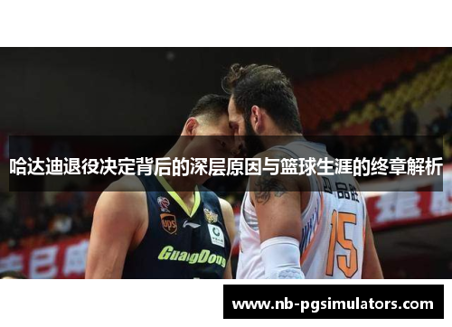 哈达迪退役决定背后的深层原因与篮球生涯的终章解析 哈达迪退役决定背后的深层原因与篮球生涯的终章解析