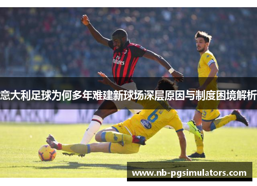 意大利足球为何多年难建新球场深层原因与制度困境解析