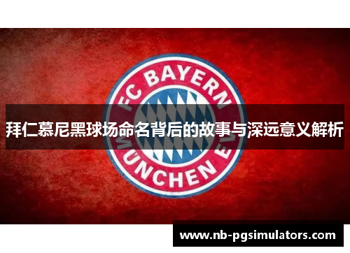 拜仁慕尼黑球场命名背后的故事与深远意义解析