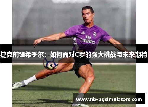捷克前锋希季尔:如何面对C罗的强大挑战与未来期待 捷克前锋希季尔:如何面对C罗的强大挑战与未来期待