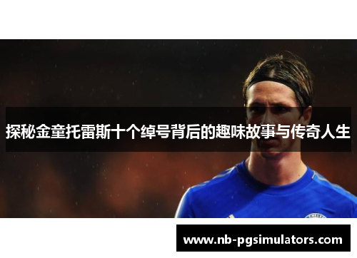 探秘金童托雷斯十个绰号背后的趣味故事与传奇人生