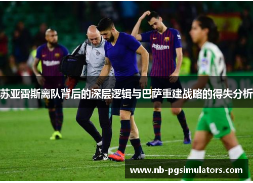 苏亚雷斯离队背后的深层逻辑与巴萨重建战略的得失分析