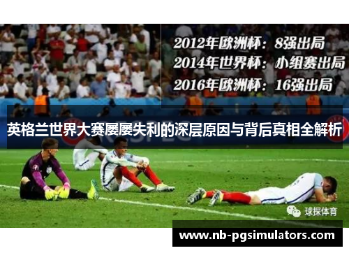 英格兰世界大赛屡屡失利的深层原因与背后真相全解析 英格兰世界大赛屡屡失利的深层原因与背后真相全解析