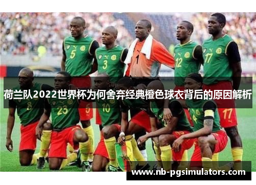 荷兰队2022世界杯为何舍弃经典橙色球衣背后的原因解析 荷兰队2022世界杯为何舍弃经典橙色球衣背后的原因解析