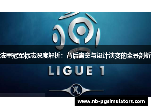 法甲冠军标志深度解析：背后寓意与设计演变的全景剖析