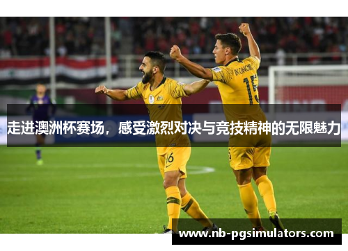 走进澳洲杯赛场，感受激烈对决与竞技精神的无限魅力