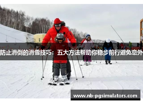 防止滑倒的滑雪技巧：五大方法帮助你稳步前行避免意外