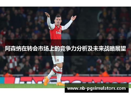 阿森纳在转会市场上的竞争力分析及未来战略展望