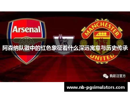 阿森纳队徽中的红色象征着什么深远寓意与历史传承