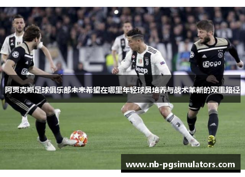 阿贾克斯足球俱乐部未来希望在哪里年轻球员培养与战术革新的双重路径 阿贾克斯足球俱乐部未来希望在哪里年轻球员培养与战术革新的双重路径