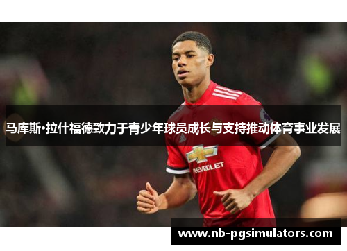 马库斯·拉什福德致力于青少年球员成长与支持推动体育事业发展