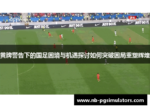 黄牌警告下的国足困境与机遇探讨如何突破困局重塑辉煌