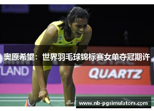 奥原希望:世界羽毛球锦标赛女单夺冠期许 奥原希望:世界羽毛球锦标赛女单夺冠期许