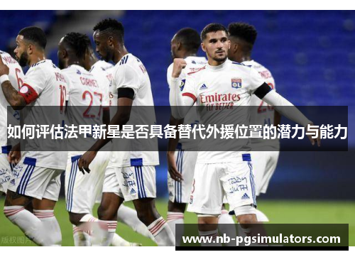如何评估法甲新星是否具备替代外援位置的潜力与能力