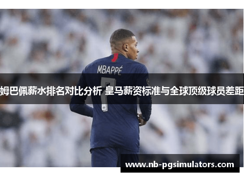 姆巴佩薪水排名对比分析 皇马薪资标准与全球顶级球员差距