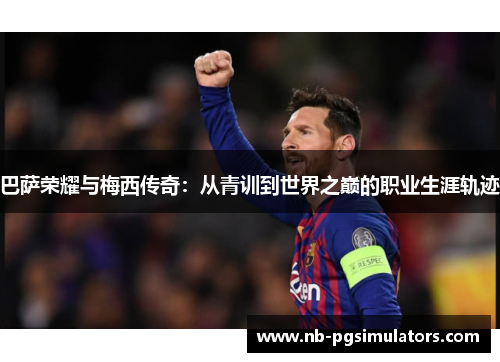 巴萨荣耀与梅西传奇：从青训到世界之巅的职业生涯轨迹