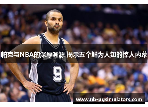 帕克与NBA的深厚渊源 揭示五个鲜为人知的惊人内幕