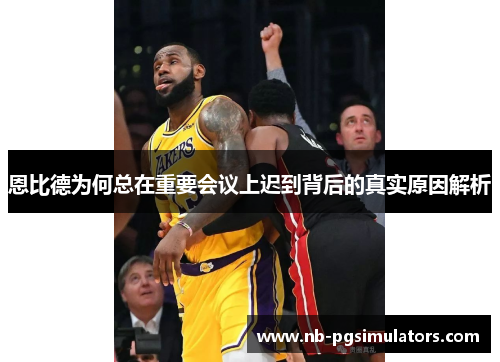 恩比德为何总在重要会议上迟到背后的真实原因解析