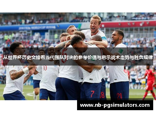 从世界杯历史交锋看当代强队对决的参考价值与启示战术走势与胜负规律