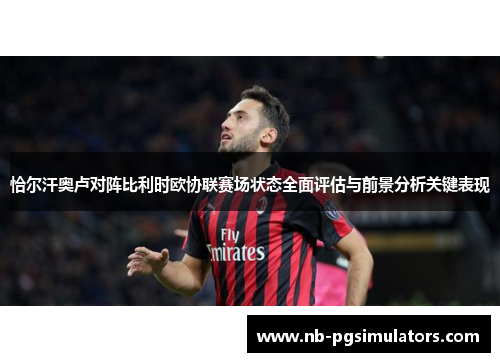 恰尔汗奥卢对阵比利时欧协联赛场状态全面评估与前景分析关键表现 恰尔汗奥卢对阵比利时欧协联赛场状态全面评估与前景分析关键表现