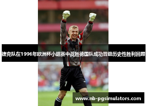 捷克队在1996年欧洲杯小组赛中战胜德国队成功晋级历史性胜利回顾