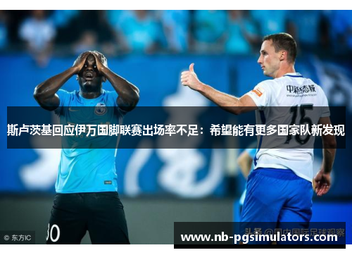 斯卢茨基回应伊万国脚联赛出场率不足：希望能有更多国家队新发现