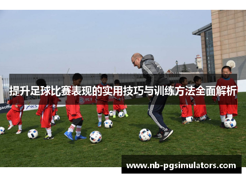 提升足球比赛表现的实用技巧与训练方法全面解析