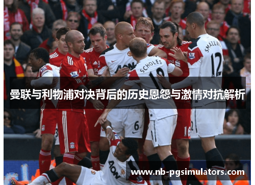 曼联与利物浦对决背后的历史恩怨与激情对抗解析